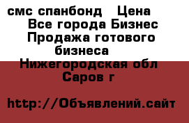 смс спанбонд › Цена ­ 100 - Все города Бизнес » Продажа готового бизнеса   . Нижегородская обл.,Саров г.